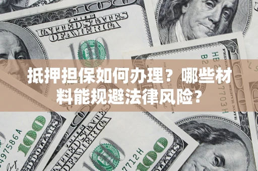 武汉抵押担保如何办理？哪些材料能规避法律风险？