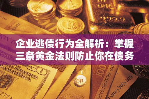 武汉企业逃债行为全解析：掌握三条黄金法则防止你在债务乱局中“踩雷”