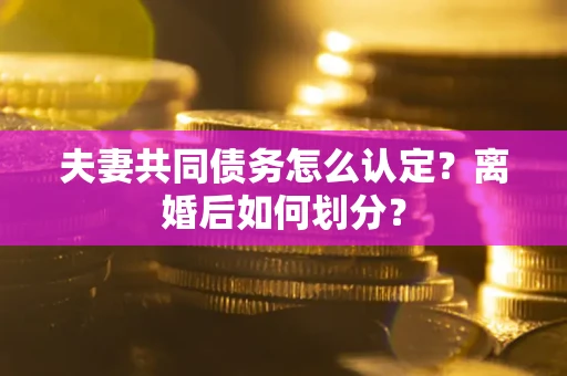 武汉夫妻共同债务怎么认定？离婚后如何划分？