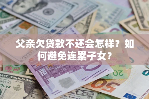 武汉父亲欠贷款不还会怎样？如何避免连累子女？