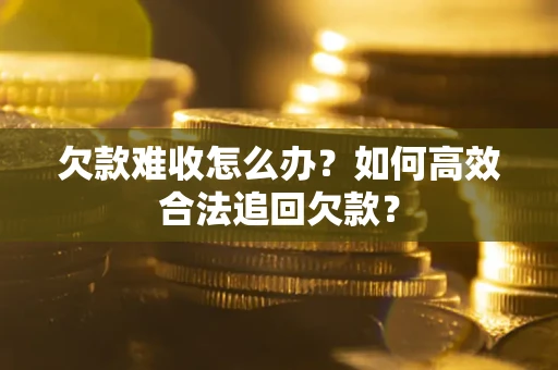 武汉欠款难收怎么办？如何高效合法追回欠款？