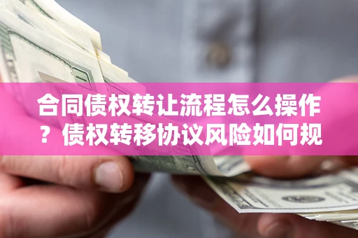 武汉合同债权转让流程怎么操作？债权转移协议风险如何规避？