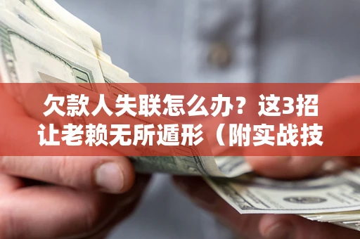 武汉欠款人失联怎么办？这3招让老赖无所遁形（附实战技巧）