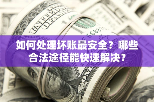 武汉如何处理坏账最安全？哪些合法途径能快速解决？