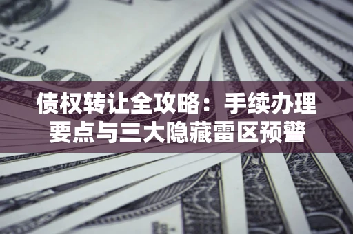 武汉债权转让全攻略：手续办理要点与三大隐藏雷区预警