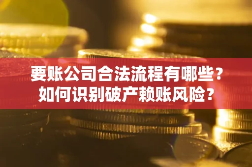 武汉要账公司合法流程有哪些？如何识别破产赖账风险？
