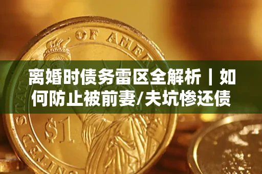 武汉离婚时债务雷区全解析｜如何防止被前妻/夫坑惨还债？