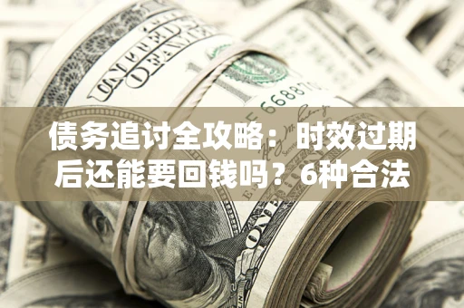 武汉债务追讨全攻略：时效过期后还能要回钱吗？6种合法手段助你维权