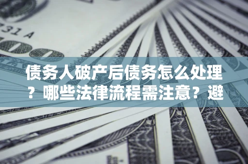武汉债务人破产后债务怎么处理？哪些法律流程需注意？避免踩坑指南