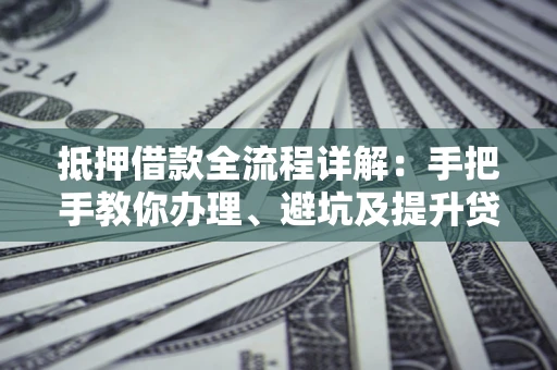 武汉抵押借款全流程详解：手把手教你办理、避坑及提升贷款额度