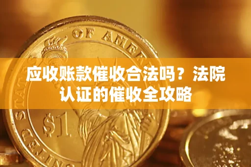 武汉应收账款催收合法吗？法院认证的催收全攻略