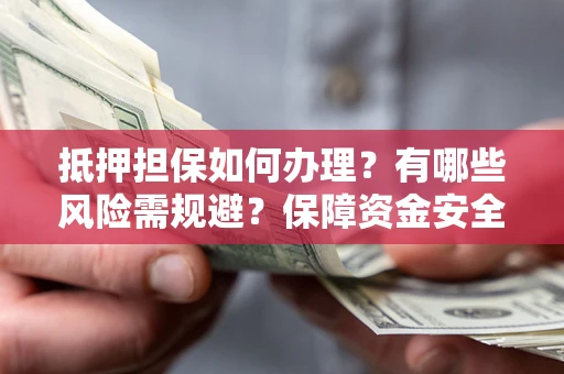 武汉抵押担保如何办理？有哪些风险需规避？保障资金安全