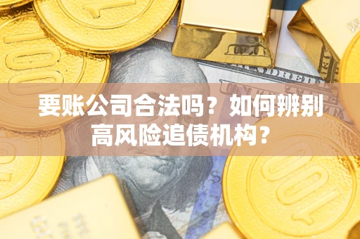 武汉要账公司合法吗？如何辨别高风险追债机构？