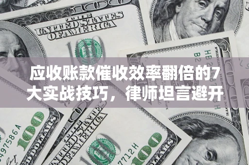 武汉应收账款催收效率翻倍的7大实战技巧，律师坦言避开这些法律雷区最关键