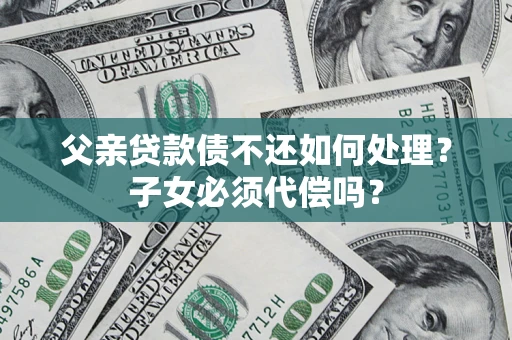 武汉父亲贷款债不还如何处理？子女必须代偿吗？