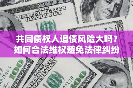 武汉共同债权人追债风险大吗?如何合法维权避免法律纠纷? 武汉共同债权人追债风险大吗?如何合法维权避免法律纠纷?