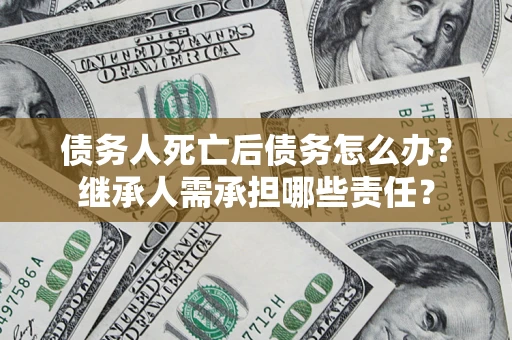 武汉债务人死亡后债务怎么办？继承人需承担哪些责任？