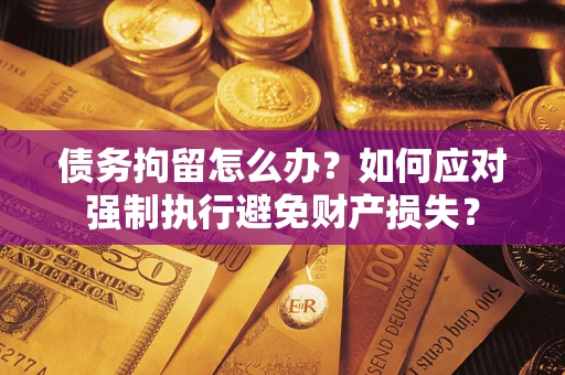 武汉债务拘留怎么办？如何应对强制执行避免财产损失？