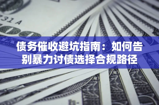 武汉债务催收避坑指南：如何告别暴力讨债选择合规路径