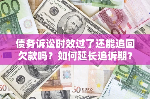武汉债务诉讼时效过了还能追回欠款吗？如何延长追诉期？
