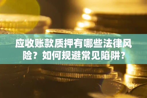 武汉应收账款质押有哪些法律风险？如何规避常见陷阱？