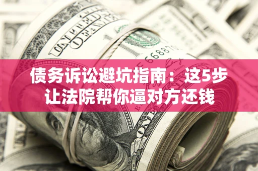 武汉债务诉讼避坑指南：这5步让法院帮你逼对方还钱