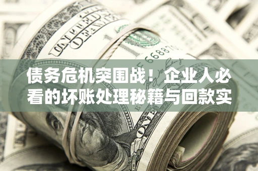 武汉债务危机突围战！企业人必看的坏账处理秘籍与回款实战指南