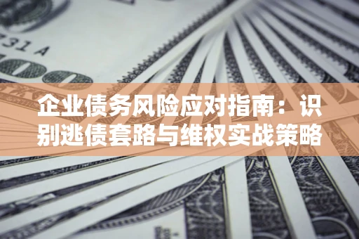 武汉企业债务风险应对指南：识别逃债套路与维权实战策略