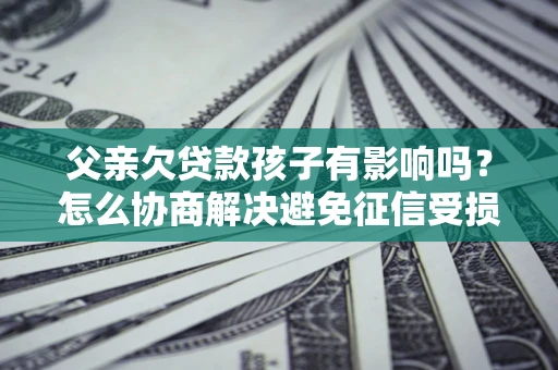 武汉父亲欠贷款孩子有影响吗？怎么协商解决避免征信受损？