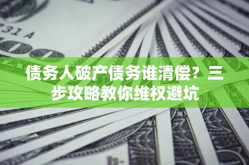 武汉债务人破产债务谁清偿?三步攻略教你维权避坑 武汉债务人破产债务谁清偿?三步攻略教你维权避坑