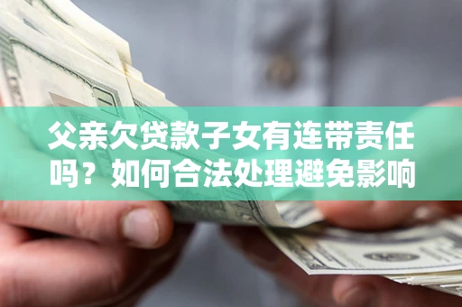 武汉父亲欠贷款子女有连带责任吗？如何合法处理避免影响？