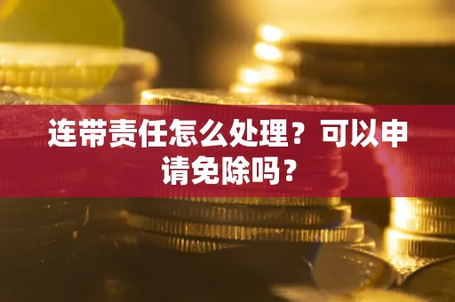 武汉连带责任怎么处理？可以申请免除吗？