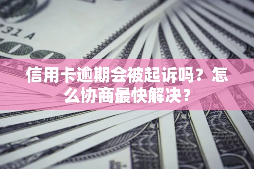武汉信用卡逾期会被起诉吗？怎么协商最快解决？