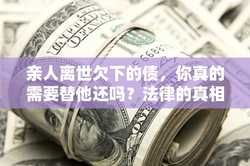 武汉亲人离世欠下的债，你真的需要替他还吗？法律的真相或许与你想的不一样