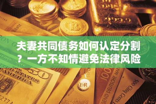 武汉夫妻共同债务如何认定分割？一方不知情避免法律风险必看！