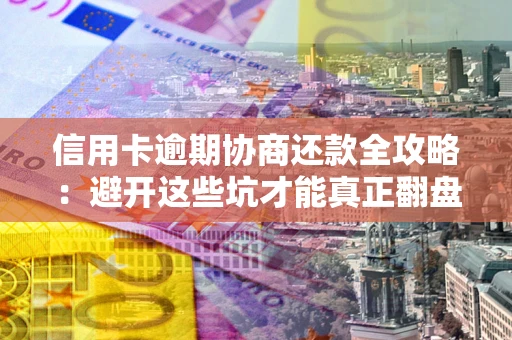 武汉信用卡逾期协商还款全攻略：避开这些坑才能真正翻盘