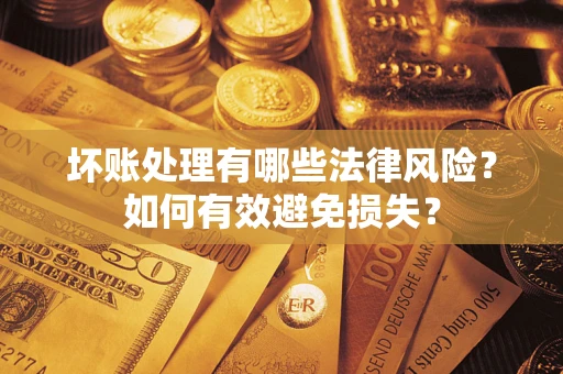 武汉坏账处理有哪些法律风险？如何有效避免损失？